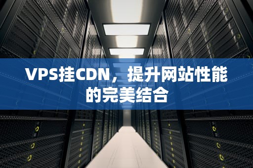 VPS挂CDN，提升网站性能的完美结合