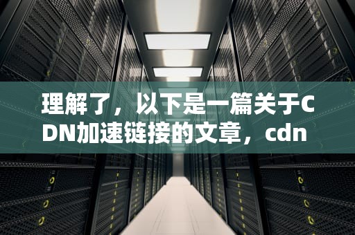 理解了，以下是一篇关于CDN加速链接的文章，cdn 加速