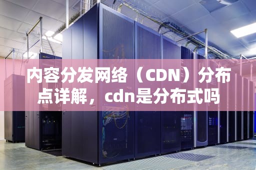 内容分发网络（CDN）分布点详解，cdn是分布式吗