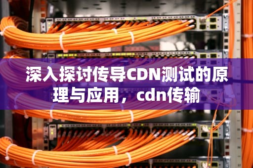 深入探讨传导CDN测试的原理与应用，cdn传输