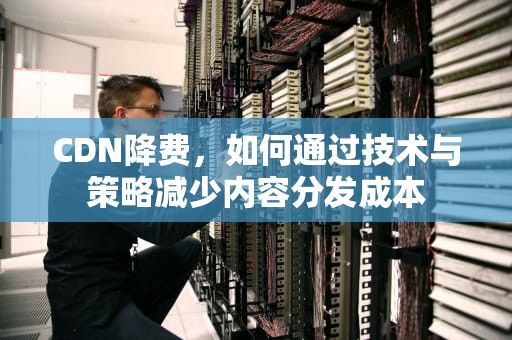 CDN降费，如何通过技术与策略减少内容分发成本
