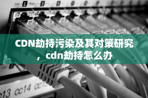 CDN劫持污染及其对策研究，cdn劫持怎么办