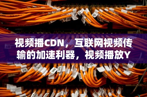 视频播CDN，互联网视频传输的加速利器，视频播放YouTube