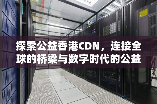 探索公益香港CDN，连接全球的桥梁与数字时代的公益先锋，公益香港广告篇