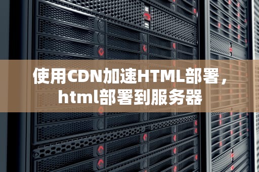 使用CDN加速HTML部署，html部署到服务器