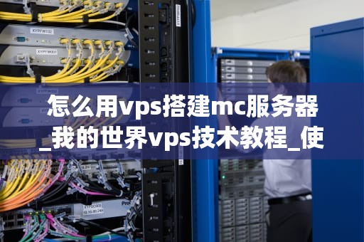 怎么用vps搭建mc服务器_我的世界vps技术教程_使用VPS搭建Minecraft服务器的详细指南