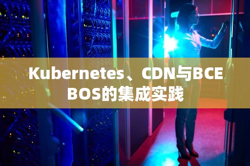 Kubernetes、CDN与BCEBOS的集成实践