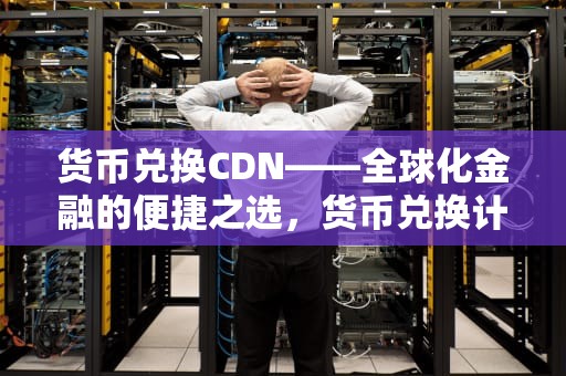 货币兑换CDN——全球化金融的便捷之选，货币兑换计算器