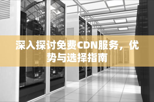 深入探讨免费CDN服务，优势与选择指南