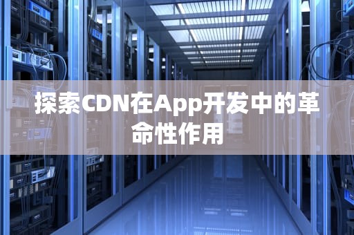探索CDN在App开发中的革命性作用