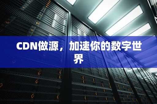 CDN做源，加速你的数字世界