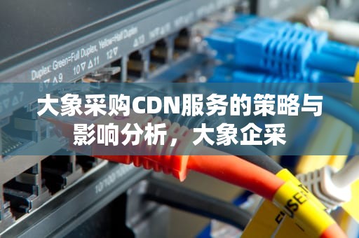 大象采购CDN服务的策略与影响分析，大象企采
