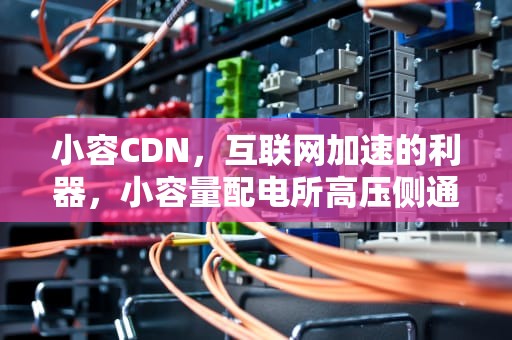 小容CDN，互联网加速的利器，小容量配电所高压侧通常采用隔离开关