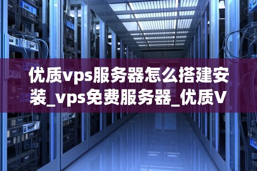 优质vps服务器怎么搭建安装_vps免费服务器_优质VPS服务器的搭建安装指南