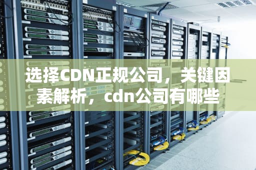 选择CDN正规公司，关键因素解析，cdn公司有哪些