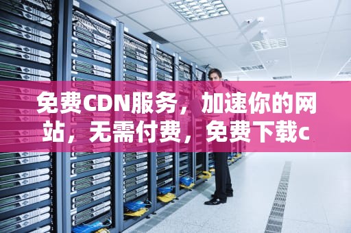 免费CDN服务，加速你的网站，无需付费，免费下载cdr软件