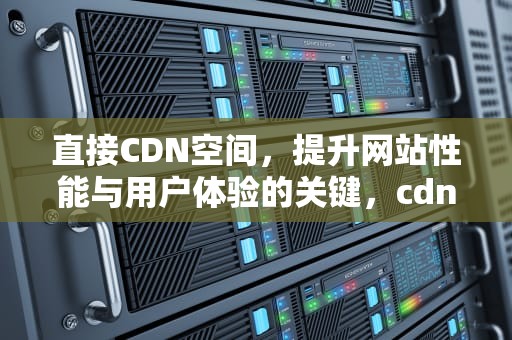 直接CDN空间，提升网站性能与用户体验的关键，cdn方式