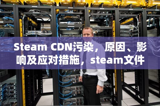 Steam CDN污染，原因、影响及应对措施，steam文件里cdn