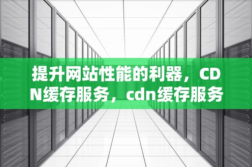 提升网站性能的利器，CDN缓存服务，cdn缓存服务器搭建
