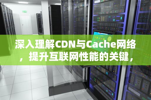 深入理解CDN与Cache网络，提升互联网性能的关键，cdn cache server