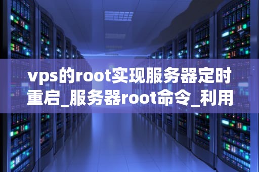 vps的root实现服务器定时重启_服务器root命令_利用VPS的Root权限实现服务器定时重启