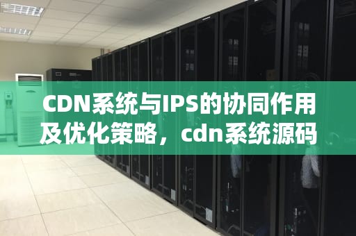 CDN系统与IPS的协同作用及优化策略，cdn系统源码