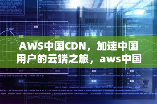 AWS中国CDN，加速中国用户的云端之旅，aws中国区官网