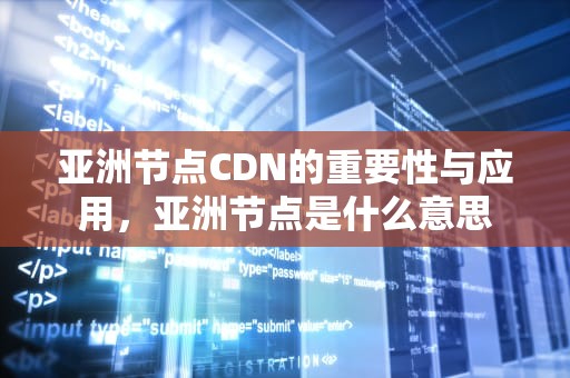 亚洲节点CDN的重要性与应用，亚洲节点是什么意思