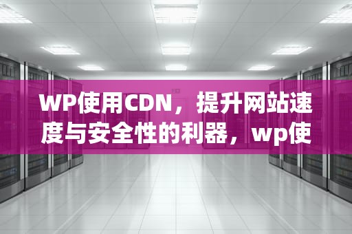 WP使用CDN，提升网站速度与安全性的利器，wp使用方法