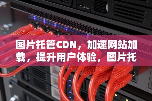 图片托管CDN，加速网站加载，提升用户体验，图片托管网站