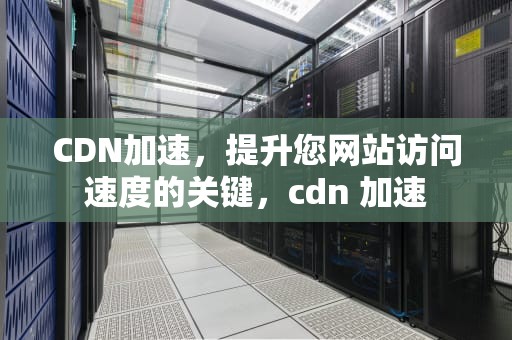 CDN加速，提升您网站访问速度的关键，cdn 加速