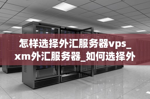 怎样选择外汇服务器vps_xm外汇服务器_如何选择外汇服务器VPS