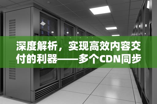 深度解析，实现高效内容交付的利器——多个CDN同步策略与实践，多个cdn一起用