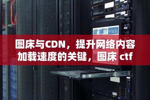图床与CDN，提升网络内容加载速度的关键，图床 ctf