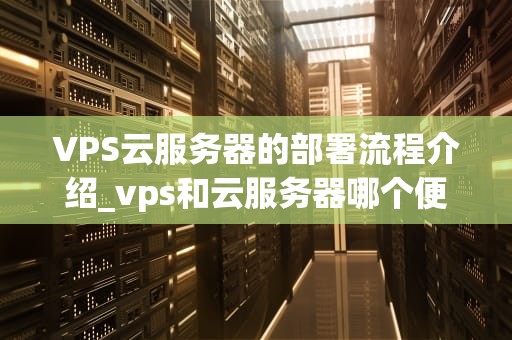 VPS云服务器的部署流程介绍_vps和云服务器哪个便宜_VPS云服务器的部署流程详解
