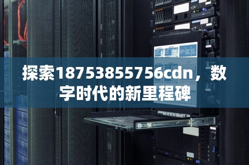 探索18753855756cdn，数字时代的新里程碑