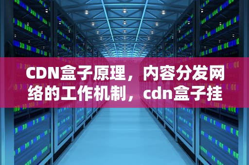 CDN盒子原理，内容分发网络的工作机制，cdn盒子挂机