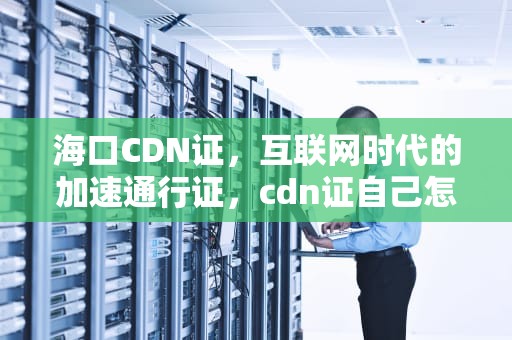 海口CDN证，互联网时代的加速通行证，cdn证自己怎么办理