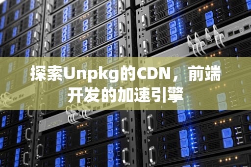 探索Unpkg的CDN，前端开发的加速引擎