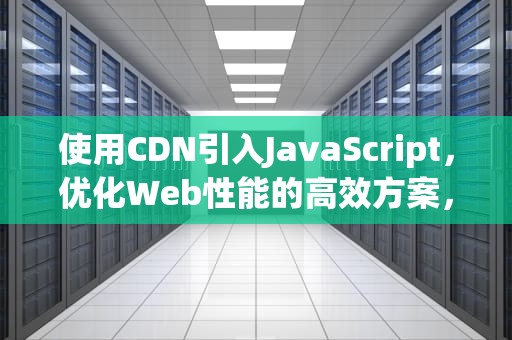 使用CDN引入JavaScript，优化Web性能的高效方案，JScdn引入什么意思优化服务