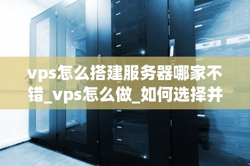 vps怎么搭建服务器哪家不错_vps怎么做_如何选择并搭建优质的VPS服务器