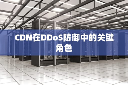 CDN在DDoS防御中的关键角色