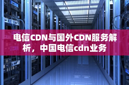 电信CDN与国外CDN服务解析，中国电信cdn业务