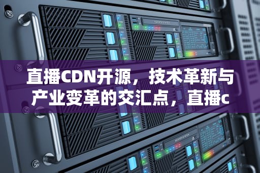 直播CDN开源，技术革新与产业变革的交汇点，直播cdn原理