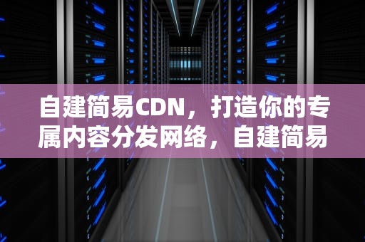 自建简易CDN，打造你的专属内容分发网络，自建简易房需要缴纳房产税吗