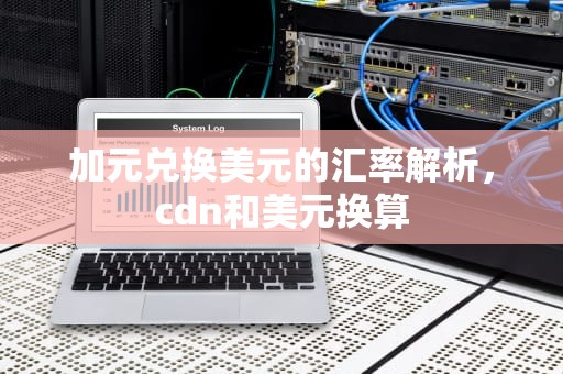 加元兑换美元的汇率解析，cdn和美元换算