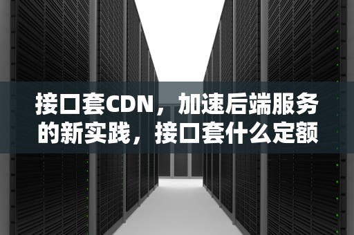 接口套CDN，加速后端服务的新实践，接口套什么定额