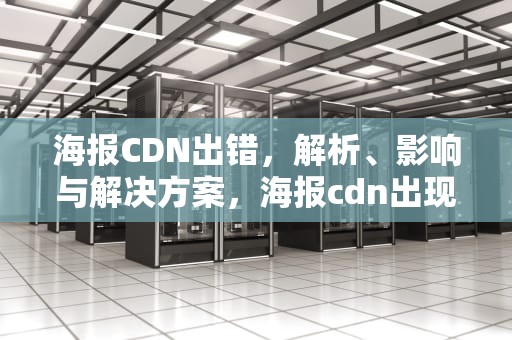 海报CDN出错，解析、影响与解决方案，海报cdn出现问题