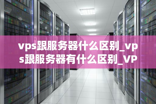 vps跟服务器什么区别_vps跟服务器有什么区别_VPS与服务器的区别