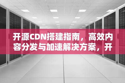 开源CDN搭建指南，高效内容分发与加速解决方案，开源cdn方案